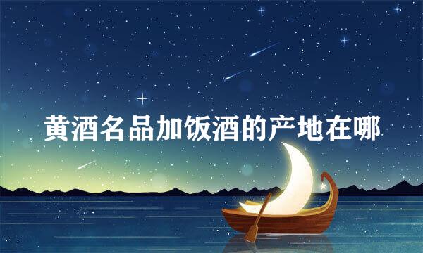 黄酒名品加饭酒的产地在哪