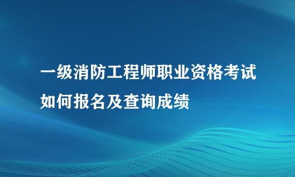 一级消防工程师职业资格考试如何报名及查询成绩