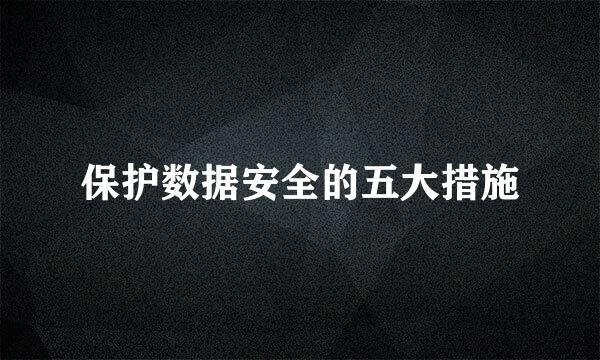 保护数据安全的五大措施