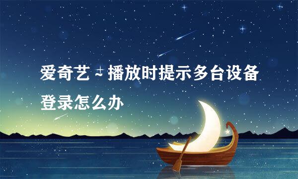 爱奇艺～播放时提示多台设备登录怎么办