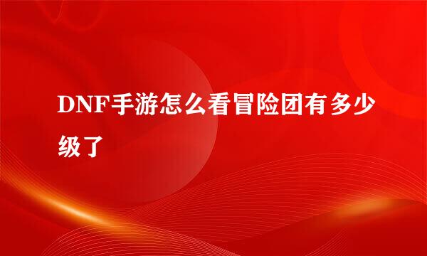 DNF手游怎么看冒险团有多少级了