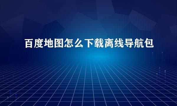 百度地图怎么下载离线导航包