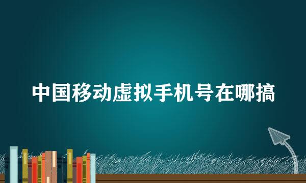 中国移动虚拟手机号在哪搞