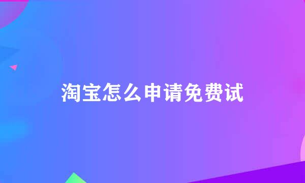 淘宝怎么申请免费试