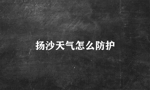 扬沙天气怎么防护
