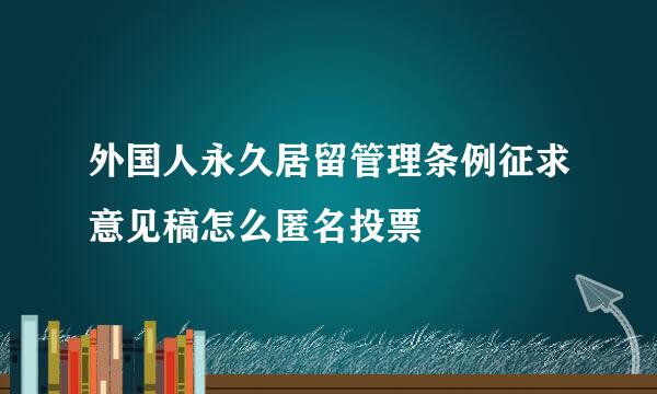 外国人永久居留管理条例征求意见稿怎么匿名投票