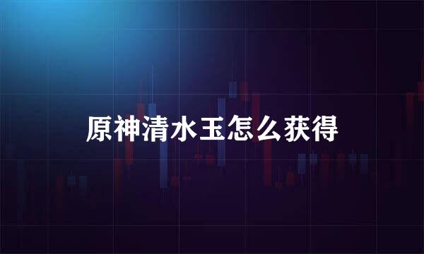 原神清水玉怎么获得
