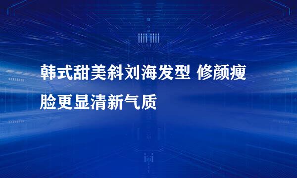 韩式甜美斜刘海发型 修颜瘦脸更显清新气质