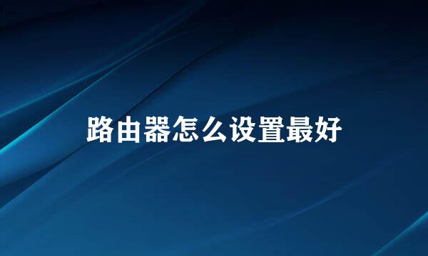 路由器怎么设置最好