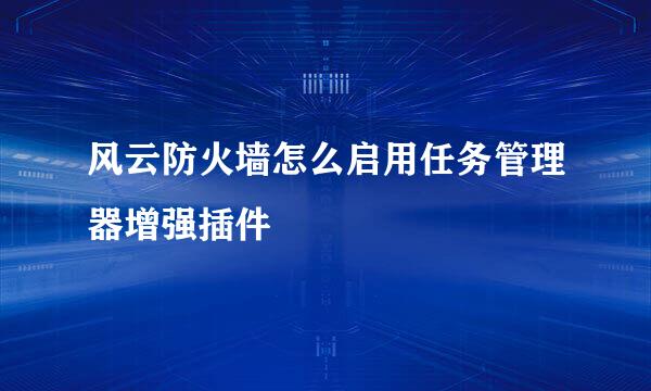风云防火墙怎么启用任务管理器增强插件