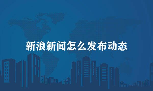 新浪新闻怎么发布动态