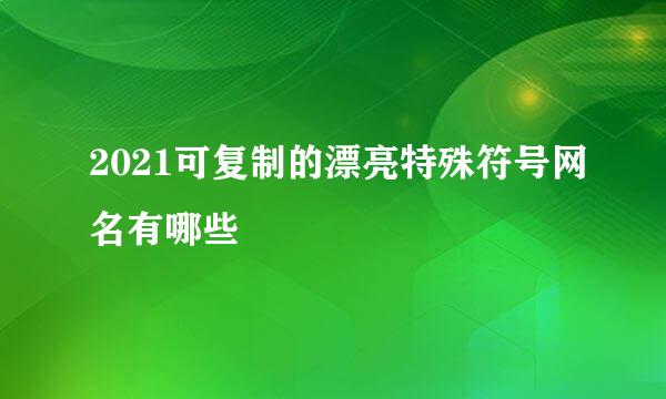 2021可复制的漂亮特殊符号网名有哪些