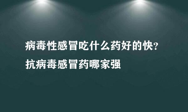 病毒性感冒吃什么药好的快？抗病毒感冒药哪家强