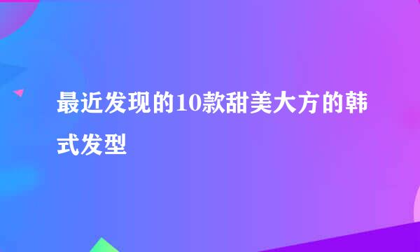 最近发现的10款甜美大方的韩式发型
