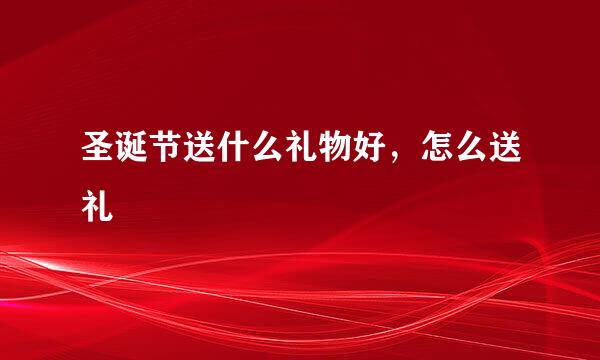 圣诞节送什么礼物好,怎么送礼