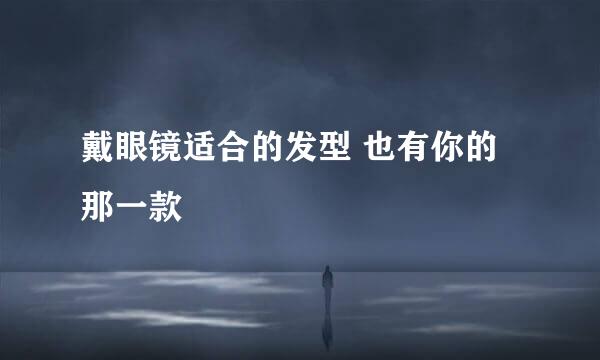 戴眼镜适合的发型 也有你的那一款
