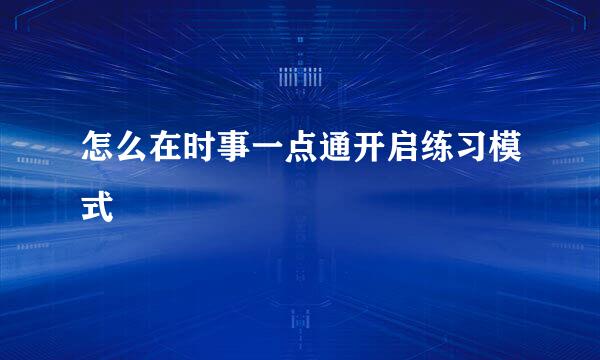 怎么在时事一点通开启练习模式