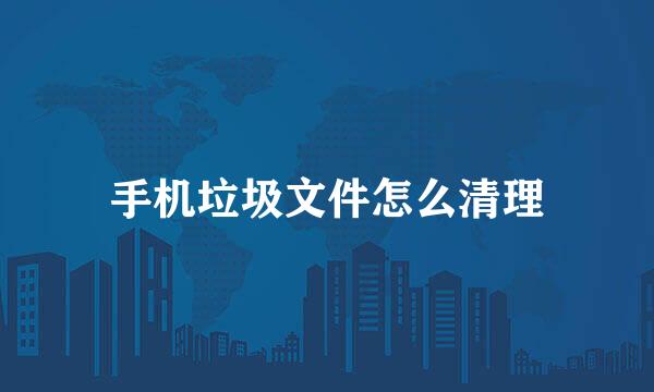 手机垃圾文件怎么清理