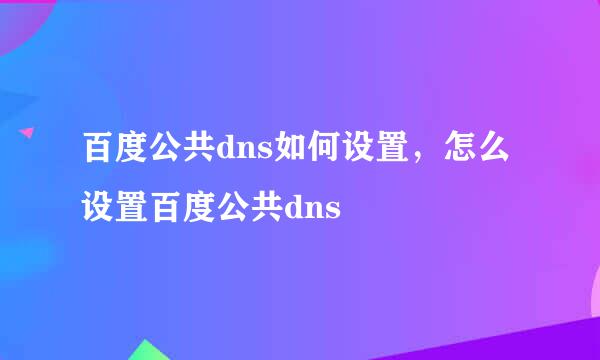 百度公共dns如何设置，怎么设置百度公共dns