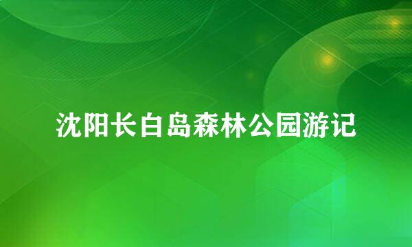 沈阳长白岛森林公园游记