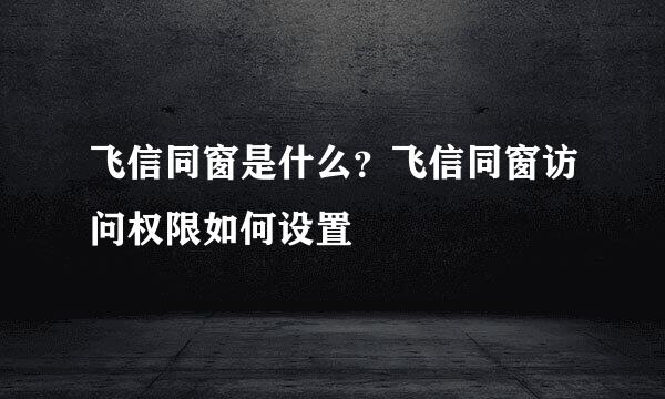 飞信同窗是什么?飞信同窗访问权限如何设置