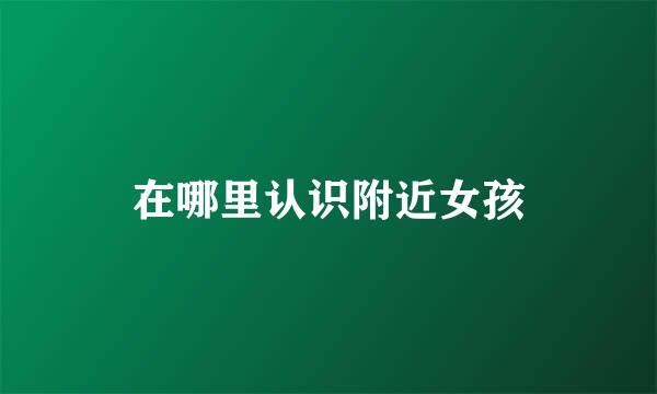 在哪里认识附近女孩