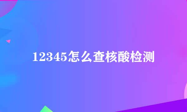 12345怎么查核酸检测