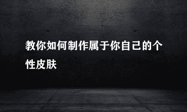 教你如何制作属于你自己的个性皮肤