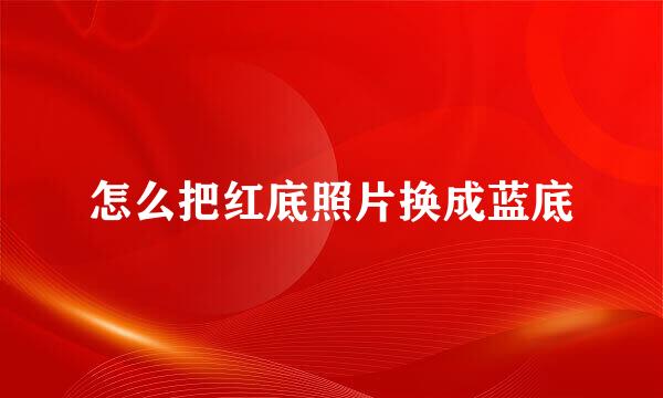 怎么把红底照片换成蓝底
