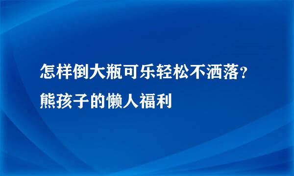 怎样倒大瓶可乐轻松不洒落?熊孩子的懒人福利
