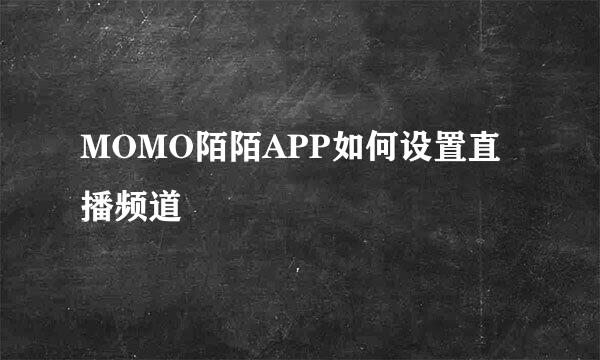 MOMO陌陌APP如何设置直播频道