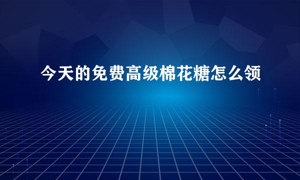 今天的免费高级棉花糖怎么领