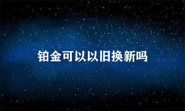 铂金可以以旧换新吗