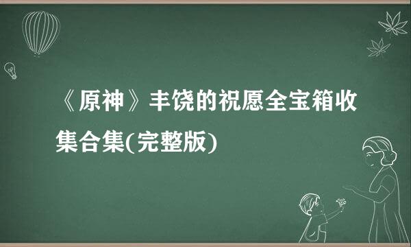 《原神》丰饶的祝愿全宝箱收集合集(完整版)