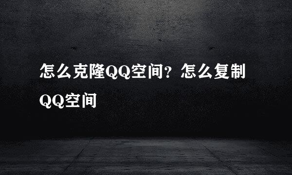 怎么克隆QQ空间?怎么复制QQ空间