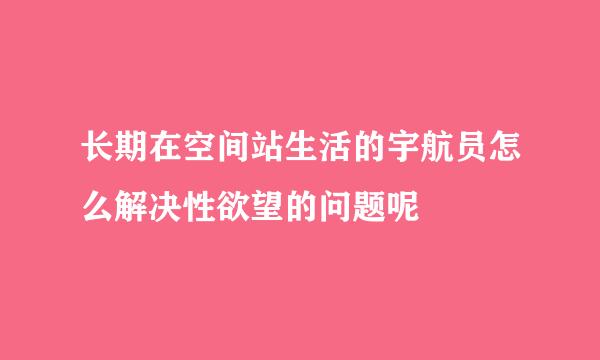 长期在空间站生活的宇航员怎么解决性欲望的问题呢