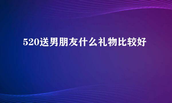 520送男朋友什么礼物比较好