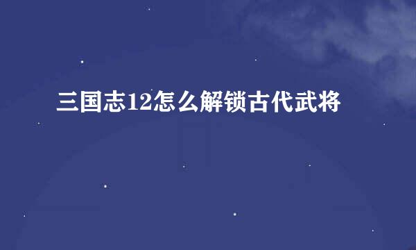 三国志12怎么解锁古代武将
