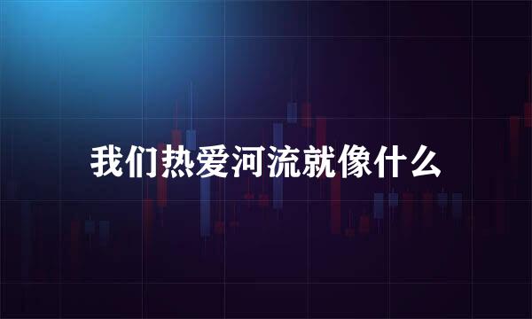 我们热爱河流就像什么