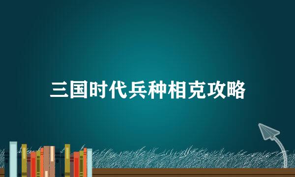三国时代兵种相克攻略