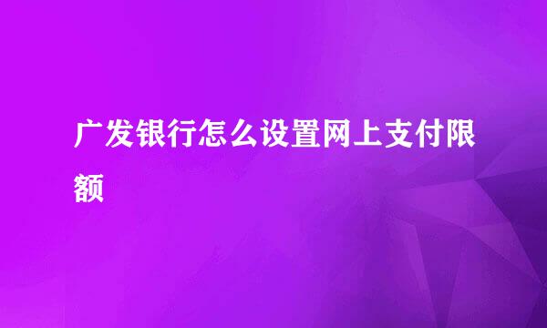 广发银行怎么设置网上支付限额