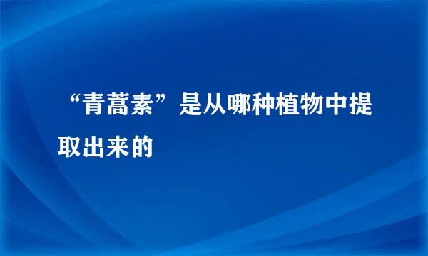 “青蒿素”是从哪种植物中提取出来的