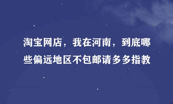 淘宝网店，我在河南，到底哪些偏远地区不包邮请多多指教