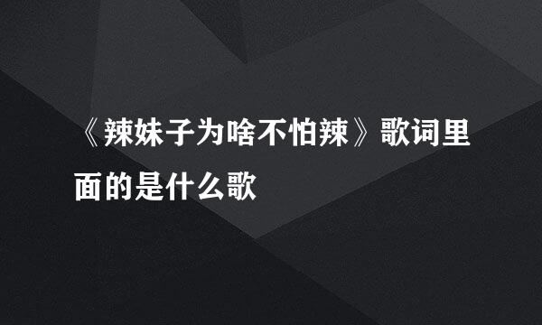 《辣妹子为啥不怕辣》歌词里面的是什么歌