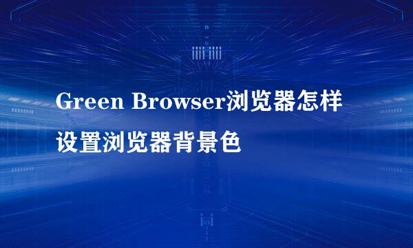 Green Browser浏览器怎样设置浏览器背景色