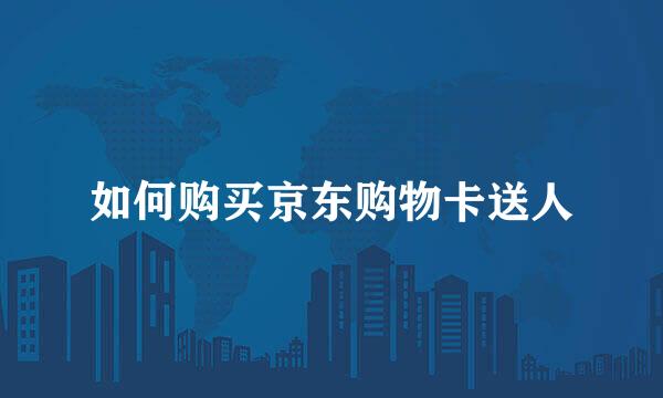 如何购买京东购物卡送人
