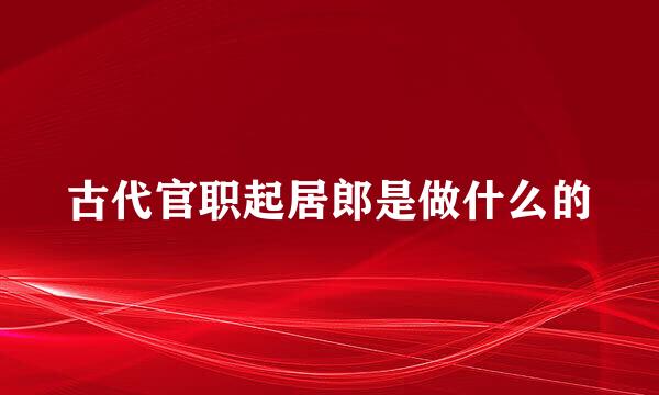 古代官职起居郎是做什么的