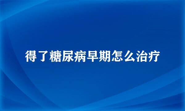 得了糖尿病早期怎么治疗