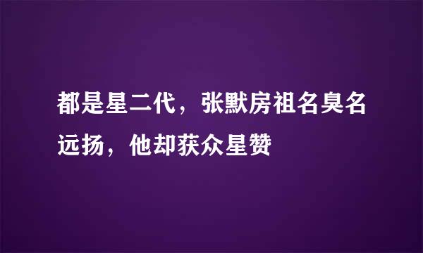 都是星二代,张默房祖名臭名远扬,他却获众星赞