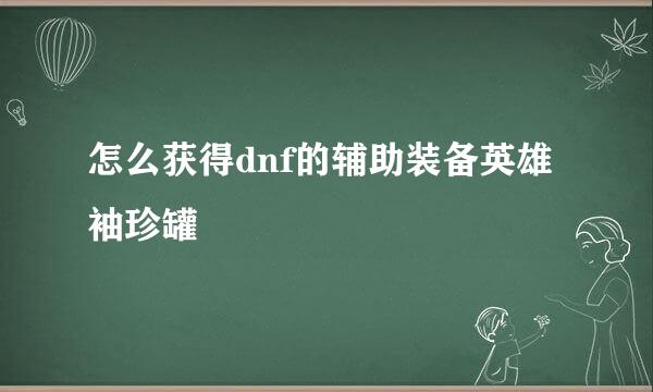 怎么获得dnf的辅助装备英雄袖珍罐